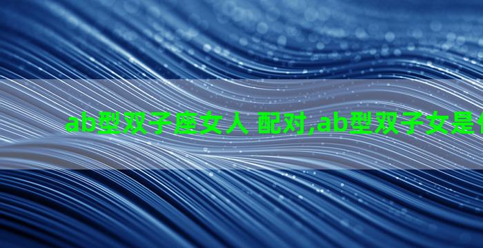 ab型双子座女人 配对,ab型双子女是什么气质